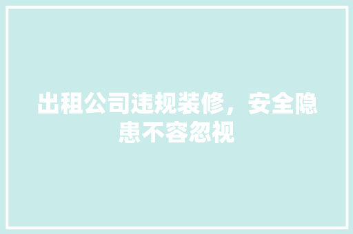 出租公司违规装修，安全隐患不容忽视 出租公司违规装修，安全隐患不容忽视 买房须知