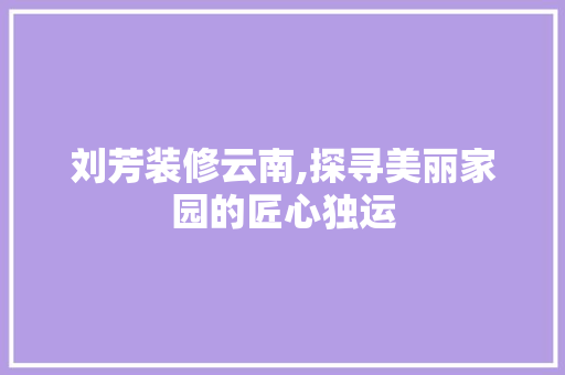 刘芳装修云南,探寻美丽家园的匠心独运 刘芳装修云南,探寻美丽家园的匠心独运 家居装饰