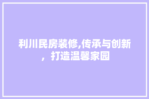 利川民房装修,传承与创新，打造温馨家园 利川民房装修,传承与创新，打造温馨家园 买房须知