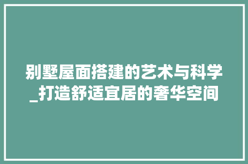 别墅屋面搭建的艺术与科学_打造舒适宜居的奢华空间 别墅屋面搭建的艺术与科学_打造舒适宜居的奢华空间 二手房