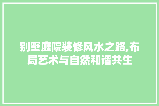 别墅庭院装修风水之路,布局艺术与自然和谐共生 别墅庭院装修风水之路,布局艺术与自然和谐共生 装修知识