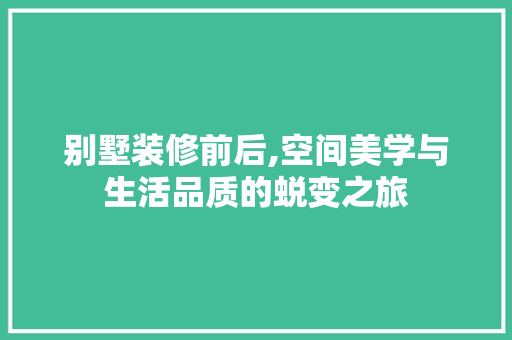 别墅装修前后,空间美学与生活品质的蜕变之旅 别墅装修前后,空间美学与生活品质的蜕变之旅 二手房