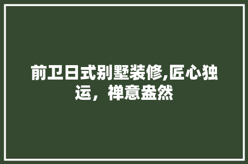 前卫日式别墅装修,匠心独运，禅意盎然 前卫日式别墅装修,匠心独运，禅意盎然 装修知识