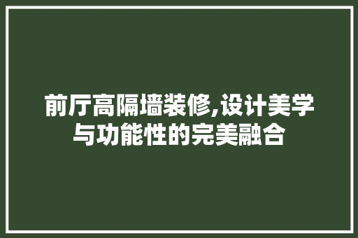 前厅高隔墙装修,设计美学与功能性的完美融合 前厅高隔墙装修,设计美学与功能性的完美融合 装修知识
