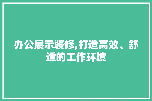 办公展示装修,打造高效、舒适的工作环境 办公展示装修,打造高效、舒适的工作环境 装修知识
