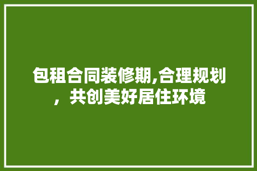 包租合同装修期,合理规划，共创美好居住环境 包租合同装修期,合理规划，共创美好居住环境 家居设计