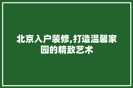 北京入户装修,打造温馨家园的精致艺术 北京入户装修,打造温馨家园的精致艺术 买房须知