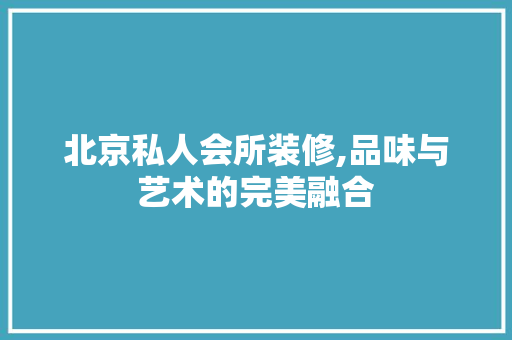 北京私人会所装修,品味与艺术的完美融合 北京私人会所装修,品味与艺术的完美融合 买房须知