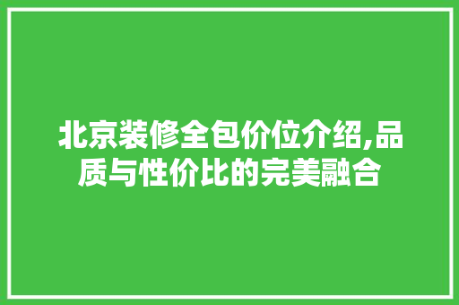 北京装修全包价位介绍,品质与性价比的完美融合 北京装修全包价位介绍,品质与性价比的完美融合 买房须知