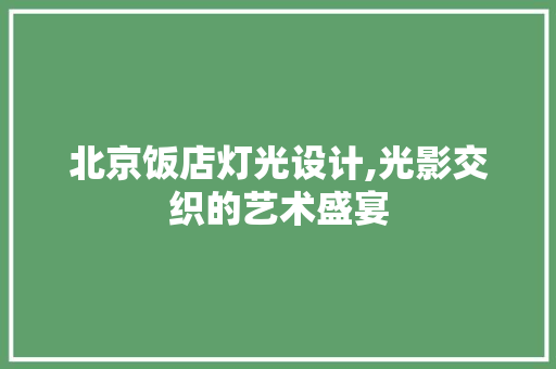北京饭店灯光设计,光影交织的艺术盛宴 北京饭店灯光设计,光影交织的艺术盛宴 装修知识