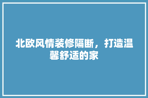 北欧风情装修隔断，打造温馨舒适的家 北欧风情装修隔断，打造温馨舒适的家 家居装饰