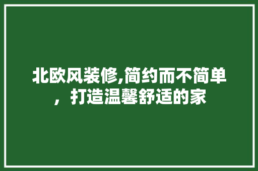 北欧风装修,简约而不简单，打造温馨舒适的家 北欧风装修,简约而不简单，打造温馨舒适的家 装修知识