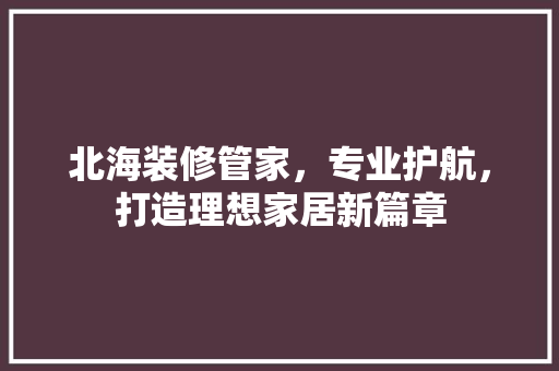 北海装修管家，专业护航，打造理想家居新篇章 北海装修管家，专业护航，打造理想家居新篇章 装修知识