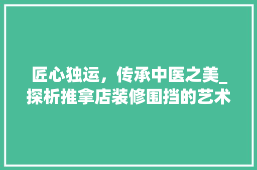 匠心独运，传承中医之美_探析推拿店装修围挡的艺术与匠心 匠心独运，传承中医之美_探析推拿店装修围挡的艺术与匠心 二手房