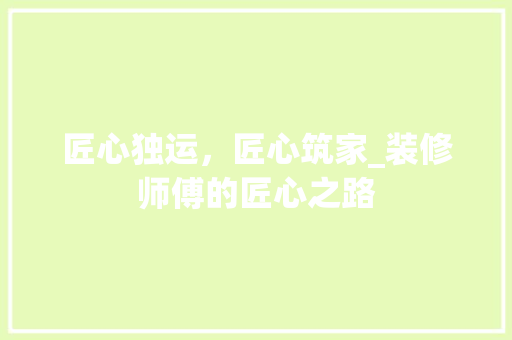 匠心独运，匠心筑家_装修师傅的匠心之路 匠心独运，匠心筑家_装修师傅的匠心之路 装修知识