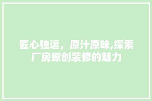 匠心独运，原汁原味,探索厂房原创装修的魅力 匠心独运，原汁原味,探索厂房原创装修的魅力 家居装饰