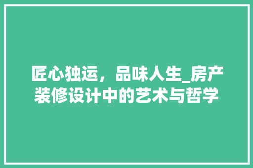 匠心独运，品味人生_房产装修设计中的艺术与哲学 匠心独运，品味人生_房产装修设计中的艺术与哲学 装修知识