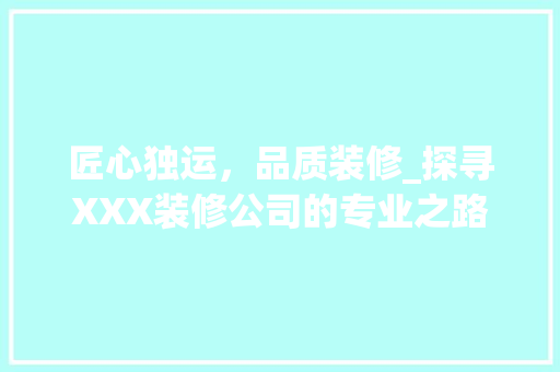 匠心独运，品质装修_探寻XXX装修公司的专业之路 匠心独运，品质装修_探寻XXX装修公司的专业之路 二手房