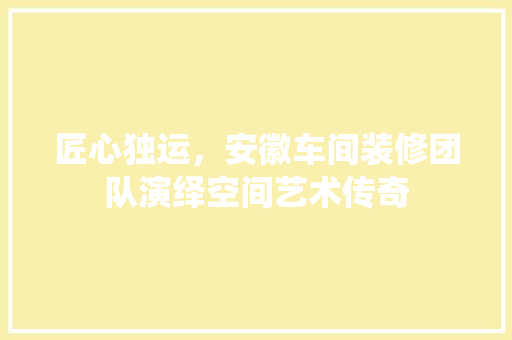 匠心独运，安徽车间装修团队演绎空间艺术传奇 匠心独运，安徽车间装修团队演绎空间艺术传奇 家居装饰