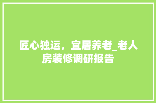 匠心独运，宜居养老_老人房装修调研报告 匠心独运，宜居养老_老人房装修调研报告 家居装饰