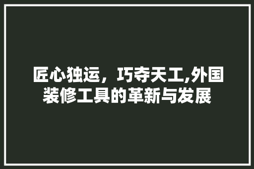 匠心独运，巧夺天工,外国装修工具的革新与发展 匠心独运，巧夺天工,外国装修工具的革新与发展 家居装饰