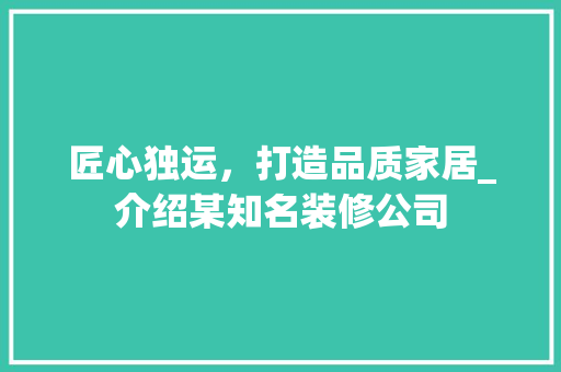 匠心独运，打造品质家居_介绍某知名装修公司 匠心独运，打造品质家居_介绍某知名装修公司 装修知识
