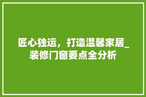 匠心独运，打造温馨家居_装修门窗要点全分析 匠心独运，打造温馨家居_装修门窗要点全分析 装修知识