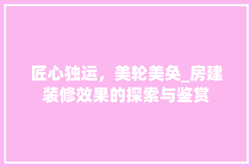 匠心独运，美轮美奂_房建装修效果的探索与鉴赏 匠心独运，美轮美奂_房建装修效果的探索与鉴赏 家居设计