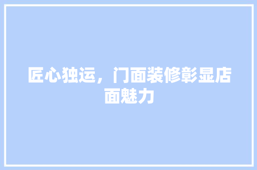 匠心独运，门面装修彰显店面魅力 匠心独运，门面装修彰显店面魅力 二手房