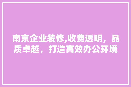 南京企业装修,收费透明，品质卓越，打造高效办公环境 南京企业装修,收费透明，品质卓越，打造高效办公环境 装修知识
