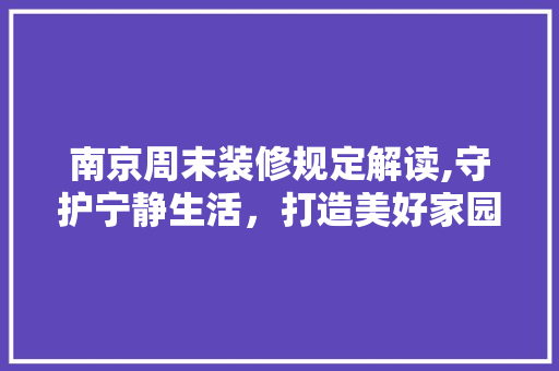南京周末装修规定解读,守护宁静生活，打造美好家园 南京周末装修规定解读,守护宁静生活，打造美好家园 二手房