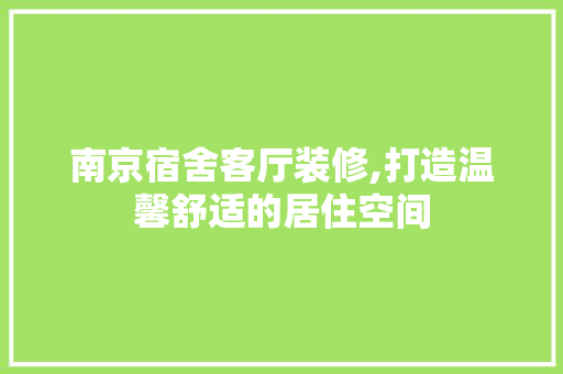 南京宿舍客厅装修,打造温馨舒适的居住空间 南京宿舍客厅装修,打造温馨舒适的居住空间 买房须知