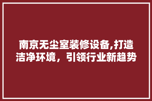 南京无尘室装修设备,打造洁净环境，引领行业新趋势 南京无尘室装修设备,打造洁净环境，引领行业新趋势 家居设计