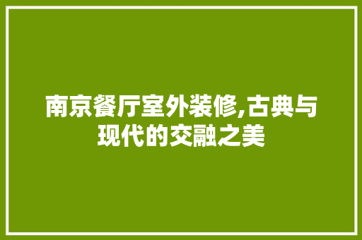 南京餐厅室外装修,古典与现代的交融之美 南京餐厅室外装修,古典与现代的交融之美 家居设计