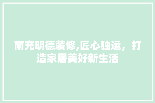 南充明德装修,匠心独运，打造家居美好新生活 南充明德装修,匠心独运，打造家居美好新生活 家居设计
