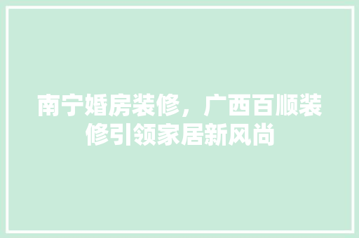 南宁婚房装修，广西百顺装修引领家居新风尚 南宁婚房装修，广西百顺装修引领家居新风尚 家居装饰