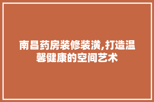 南昌药房装修装潢,打造温馨健康的空间艺术 南昌药房装修装潢,打造温馨健康的空间艺术 家居设计