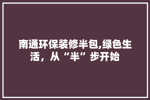 南通环保装修半包,绿色生活，从“半”步开始 南通环保装修半包,绿色生活，从“半”步开始 二手房