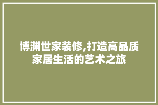 博渊世家装修,打造高品质家居生活的艺术之旅 博渊世家装修,打造高品质家居生活的艺术之旅 家居装饰