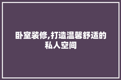 卧室装修,打造温馨舒适的私人空间 卧室装修,打造温馨舒适的私人空间 家居装饰