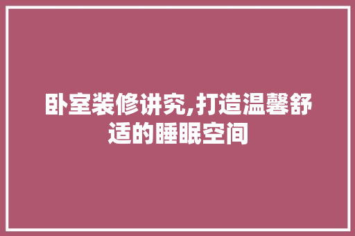 卧室装修讲究,打造温馨舒适的睡眠空间 卧室装修讲究,打造温馨舒适的睡眠空间 装修知识