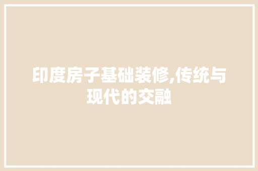 印度房子基础装修,传统与现代的交融 印度房子基础装修,传统与现代的交融 买房须知
