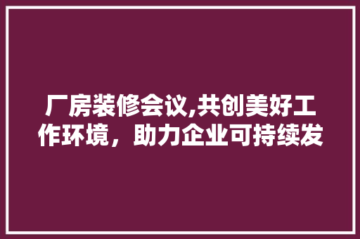 厂房装修会议,共创美好工作环境，助力企业可持续发展 厂房装修会议,共创美好工作环境，助力企业可持续发展 家居设计