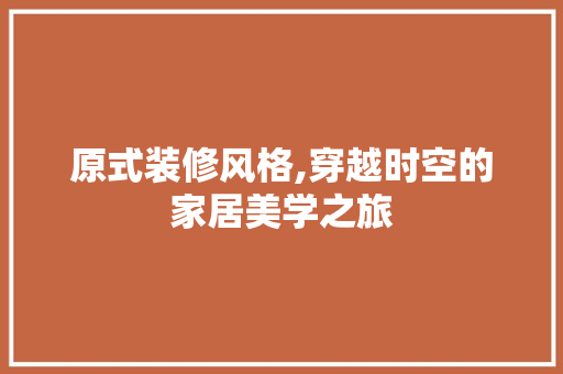 原式装修风格,穿越时空的家居美学之旅 原式装修风格,穿越时空的家居美学之旅 买房须知