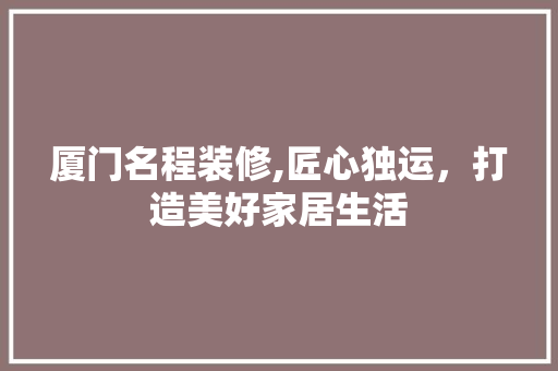 厦门名程装修,匠心独运，打造美好家居生活 厦门名程装修,匠心独运，打造美好家居生活 家居设计