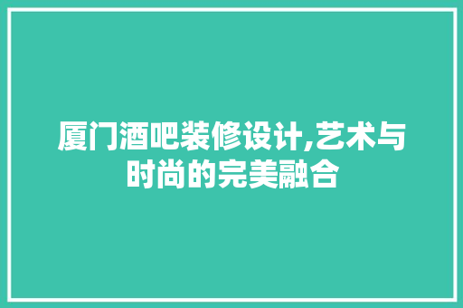 厦门酒吧装修设计,艺术与时尚的完美融合 厦门酒吧装修设计,艺术与时尚的完美融合 买房须知
