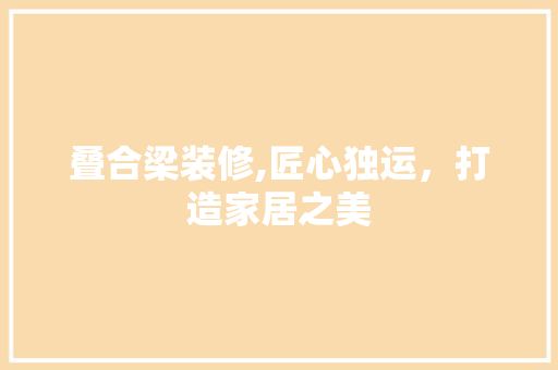 叠合梁装修,匠心独运，打造家居之美 叠合梁装修,匠心独运，打造家居之美 家居设计