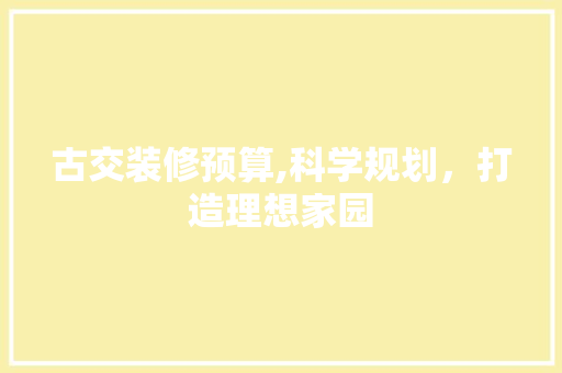 古交装修预算,科学规划，打造理想家园 古交装修预算,科学规划，打造理想家园 买房须知