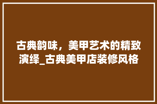 古典韵味，美甲艺术的精致演绎_古典美甲店装修风格分析 古典韵味，美甲艺术的精致演绎_古典美甲店装修风格分析 家居装饰
