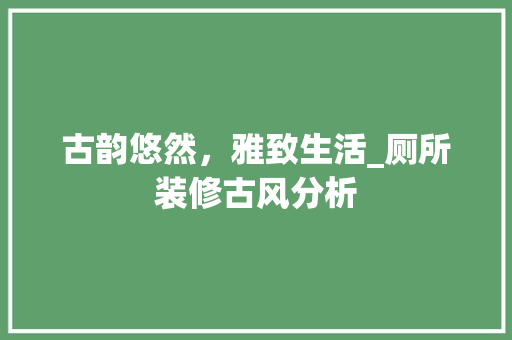 古韵悠然，雅致生活_厕所装修古风分析 古韵悠然，雅致生活_厕所装修古风分析 家居装饰